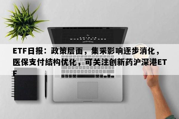 ETF日报：政策层面，集采影响逐步消化，医保支付结构优化，可关注创新药沪深港ETF