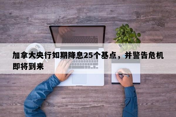 加拿大央行如期降息25个基点，并警告危机即将到来