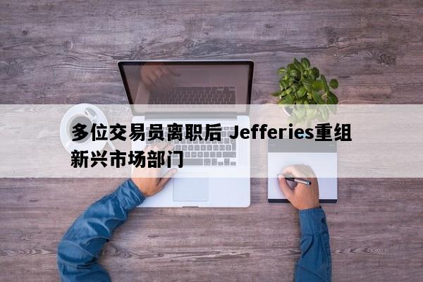多位交易员离职后 Jefferies重组新兴市场部门