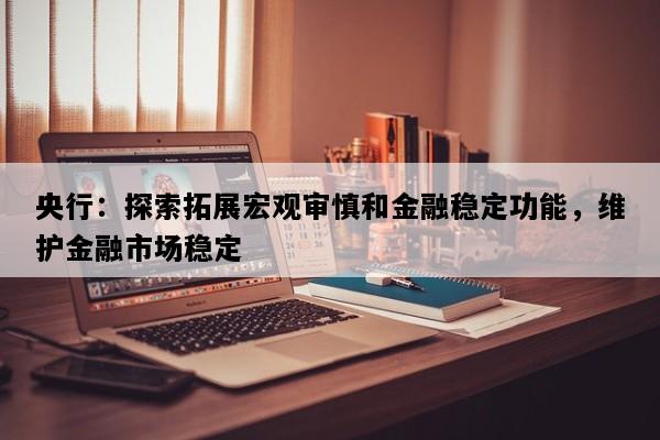 央行：探索拓展宏观审慎和金融稳定功能，维护金融市场稳定