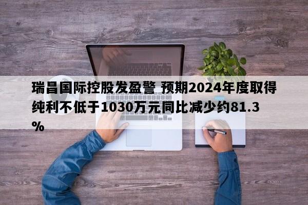 瑞昌国际控股发盈警 预期2024年度取得纯利不低于1030万元同比减少约81.3%