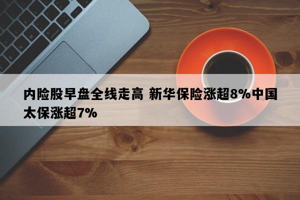 内险股早盘全线走高 新华保险涨超8%中国太保涨超7%
