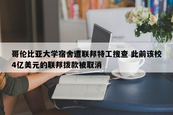 哥伦比亚大学宿舍遭联邦特工搜查 此前该校4亿美元的联邦拨款被取消