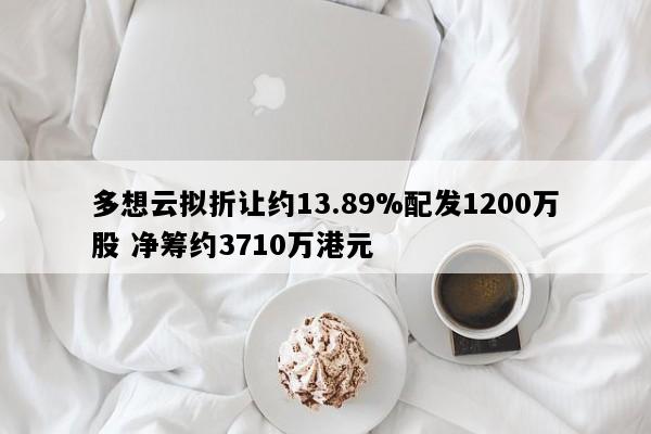 多想云拟折让约13.89%配发1200万股 净筹约3710万港元