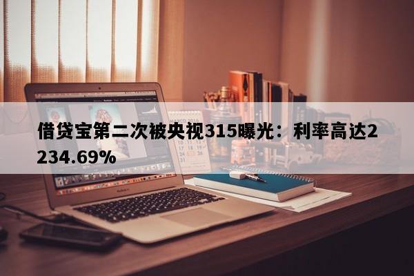 借贷宝第二次被央视315曝光：利率高达2234.69%