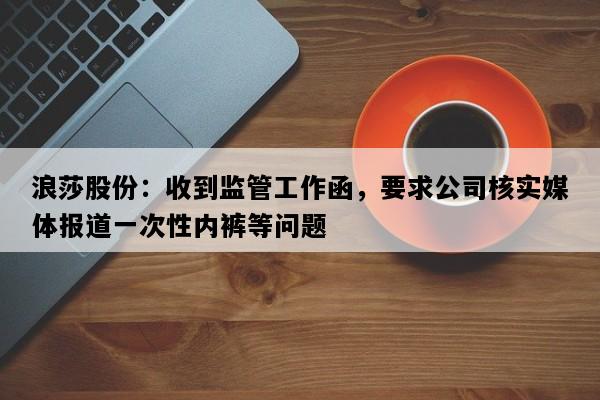 浪莎股份：收到监管工作函，要求公司核实媒体报道一次性内裤等问题