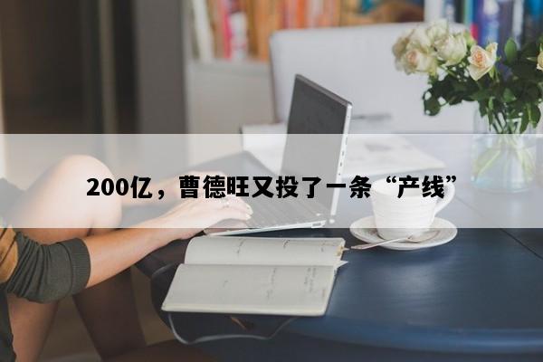 200亿，曹德旺又投了一条“产线”