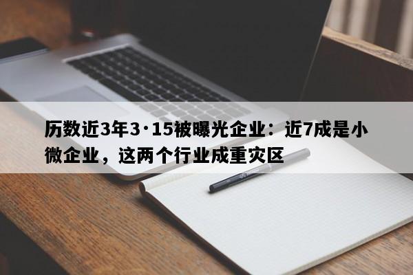 历数近3年3·15被曝光企业：近7成是小微企业，这两个行业成重灾区