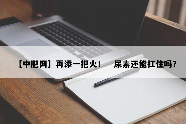 【中肥网】再添一把火！　尿素还能扛住吗？