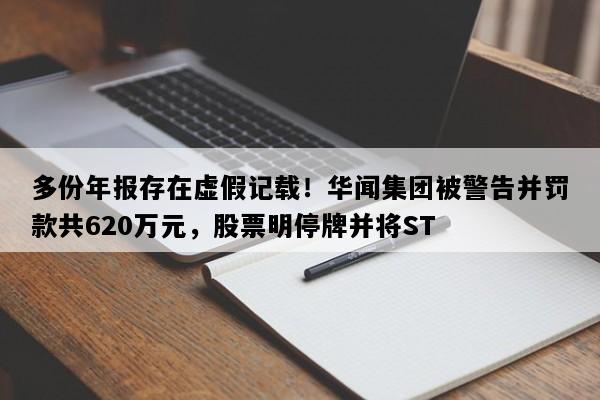多份年报存在虚假记载！华闻集团被警告并罚款共620万元，股票明停牌并将ST