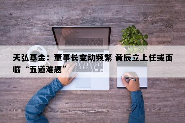 天弘基金：董事长变动频繁 黄辰立上任或面临“五道难题”