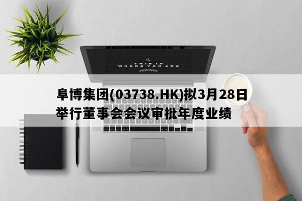 阜博集团(03738.HK)拟3月28日举行董事会会议审批年度业绩