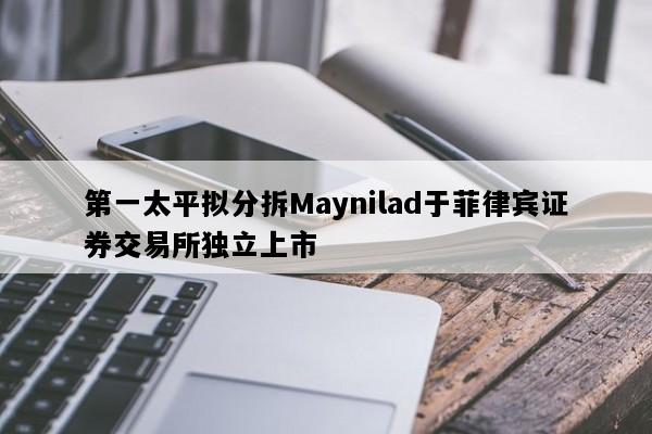 第一太平拟分拆Maynilad于菲律宾证券交易所独立上市
