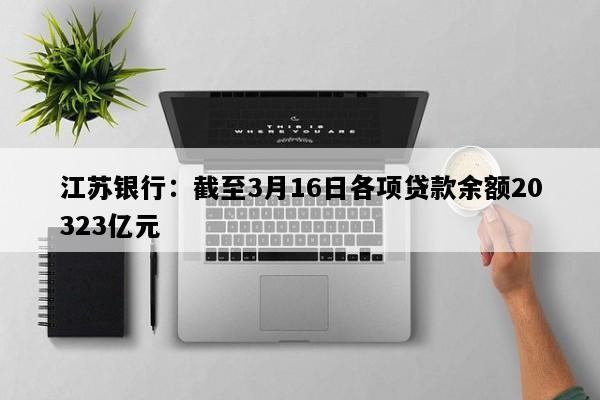 江苏银行：截至3月16日各项贷款余额20323亿元
