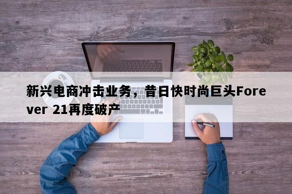 新兴电商冲击业务，昔日快时尚巨头Forever 21再度破产
