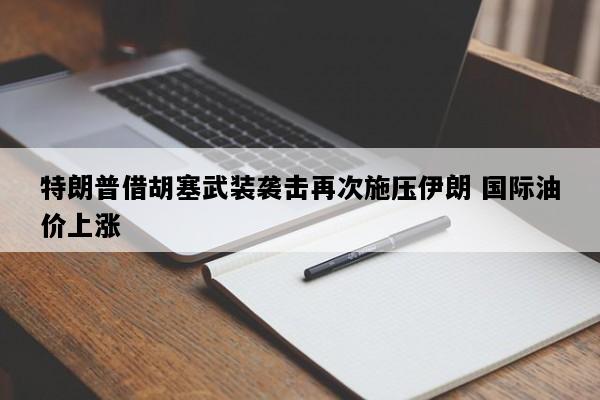 特朗普借胡塞武装袭击再次施压伊朗 国际油价上涨