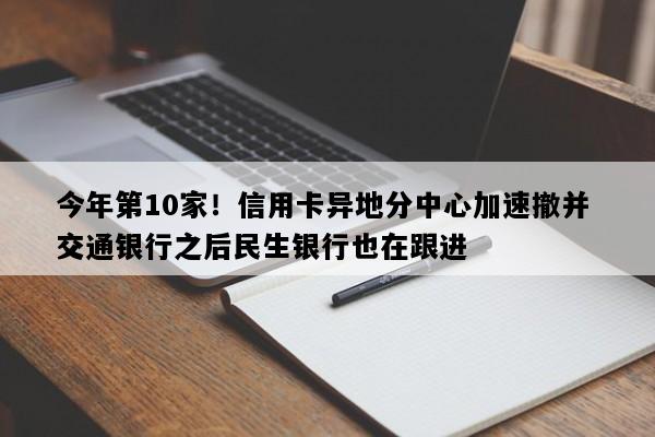 今年第10家！信用卡异地分中心加速撤并 交通银行之后民生银行也在跟进