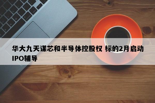 华大九天谋芯和半导体控股权 标的2月启动IPO辅导