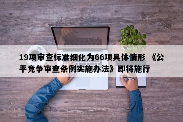 19项审查标准细化为66项具体情形 《公平竞争审查条例实施办法》即将施行