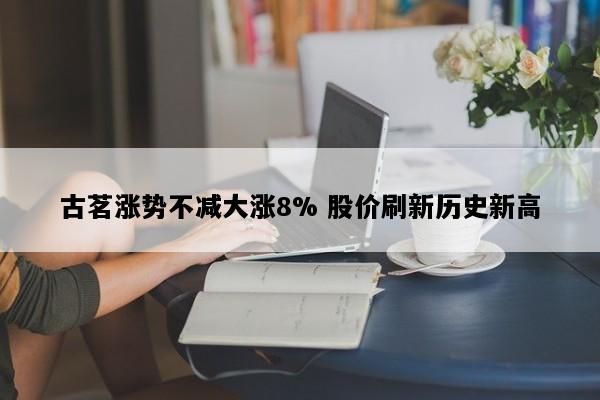 古茗涨势不减大涨8% 股价刷新历史新高
