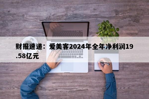 财报速递：爱美客2024年全年净利润19.58亿元