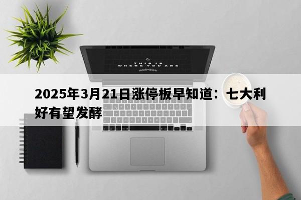 2025年3月21日涨停板早知道：七大利好有望发酵