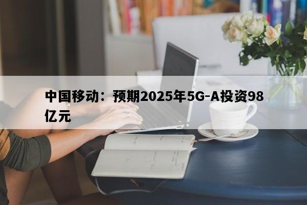 中国移动：预期2025年5G-A投资98亿元