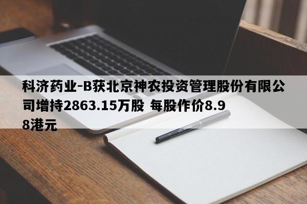 科济药业-B获北京神农投资管理股份有限公司增持2863.15万股 每股作价8.98港元