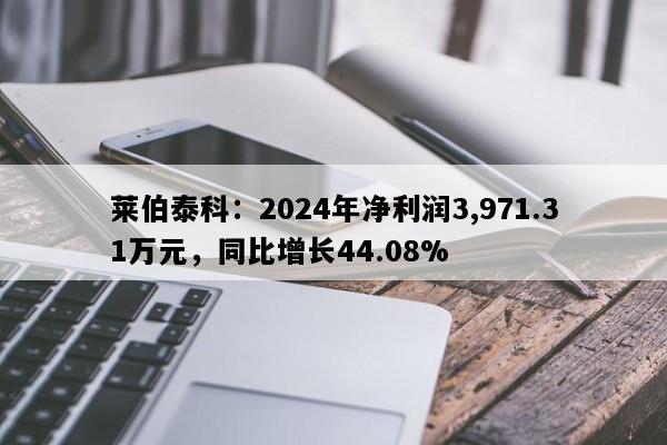 莱伯泰科：2024年净利润3,971.31万元，同比增长44.08%
