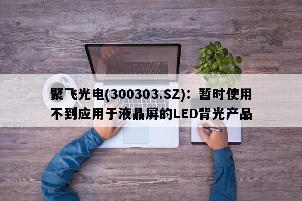 聚飞光电(300303.SZ)：暂时使用不到应用于液晶屏的LED背光产品