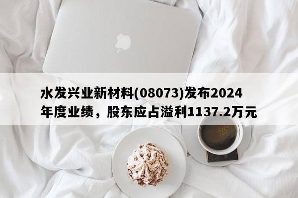 水发兴业新材料(08073)发布2024年度业绩，股东应占溢利1137.2万元