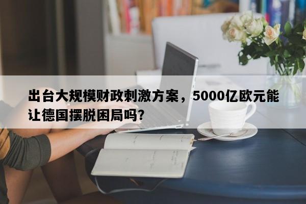 出台大规模财政刺激方案，5000亿欧元能让德国摆脱困局吗？