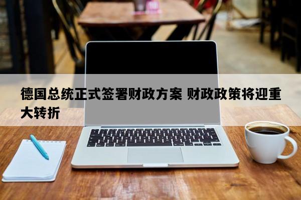 德国总统正式签署财政方案 财政政策将迎重大转折
