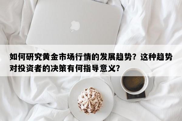如何研究黄金市场行情的发展趋势？这种趋势对投资者的决策有何指导意义？