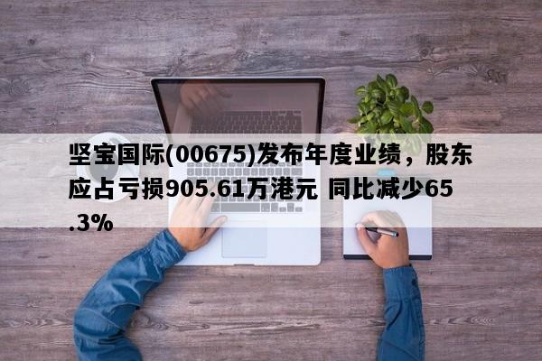 坚宝国际(00675)发布年度业绩，股东应占亏损905.61万港元 同比减少65.3%