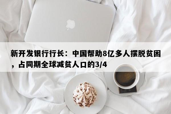 新开发银行行长：中国帮助8亿多人摆脱贫困，占同期全球减贫人口的3/4