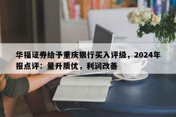 华福证券给予重庆银行买入评级，2024年报点评：量升质优，利润改善