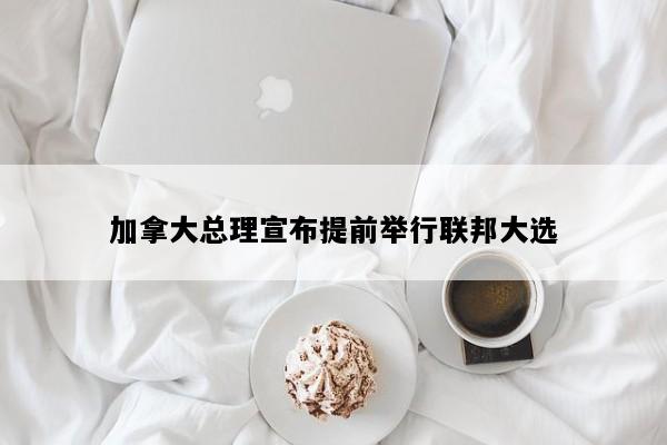 加拿大总理宣布提前举行联邦大选