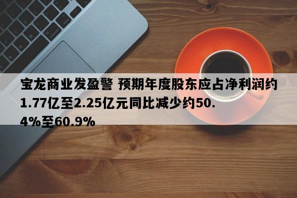 宝龙商业发盈警 预期年度股东应占净利润约1.77亿至2.25亿元同比减少约50.4%至60.9%