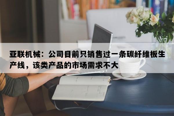 亚联机械：公司目前只销售过一条碳纤维板生产线，该类产品的市场需求不大