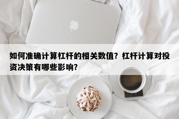 如何准确计算杠杆的相关数值？杠杆计算对投资决策有哪些影响？