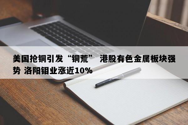 美国抢铜引发“铜荒” 港股有色金属板块强势 洛阳钼业涨近10%