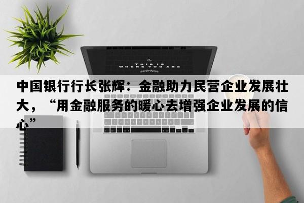 中国银行行长张辉：金融助力民营企业发展壮大，“用金融服务的暖心去增强企业发展的信心”