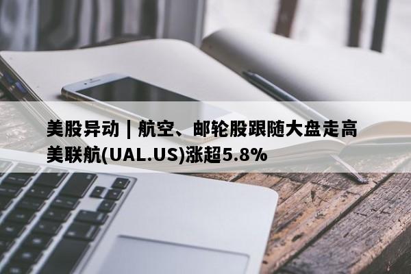 美股异动 | 航空、邮轮股跟随大盘走高 美联航(UAL.US)涨超5.8%
