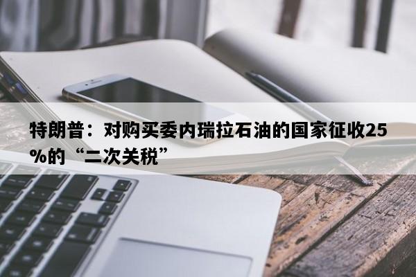 特朗普：对购买委内瑞拉石油的国家征收25%的“二次关税”