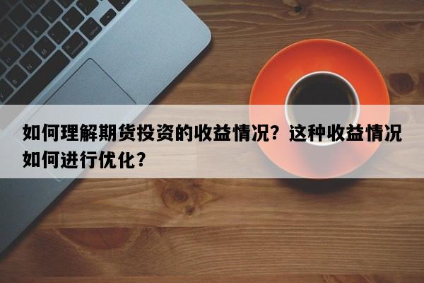 如何理解期货投资的收益情况？这种收益情况如何进行优化？
