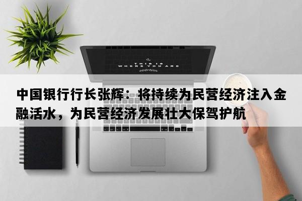 中国银行行长张辉：将持续为民营经济注入金融活水，为民营经济发展壮大保驾护航