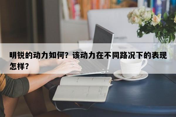 明锐的动力如何？该动力在不同路况下的表现怎样？