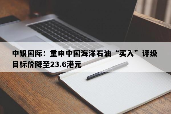 中银国际：重申中国海洋石油“买入”评级 目标价降至23.6港元