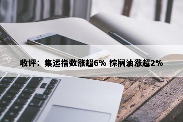 收评：集运指数涨超6% 棕榈油涨超2%